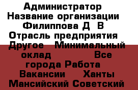 Администратор › Название организации ­ Филиппова Д. В › Отрасль предприятия ­ Другое › Минимальный оклад ­ 35 000 - Все города Работа » Вакансии   . Ханты-Мансийский,Советский г.